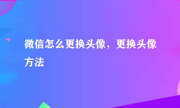 微信怎么更换头像，更换头像方法