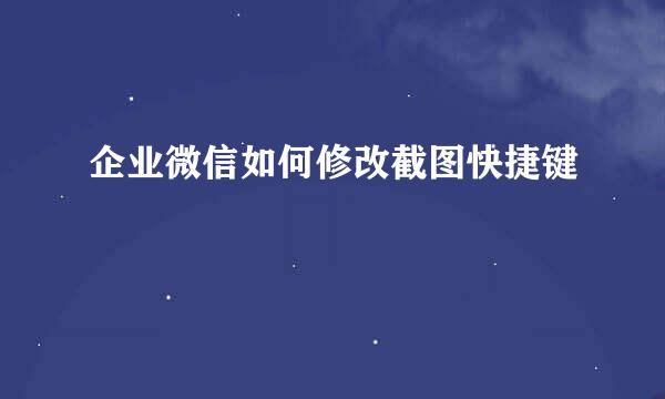 企业微信如何修改截图快捷键
