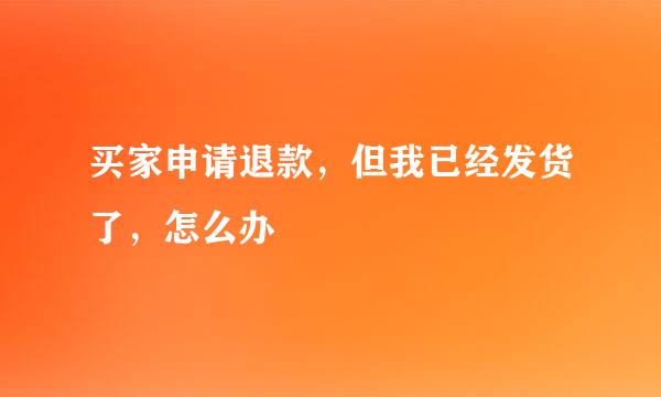 买家申请退款，但我已经发货了，怎么办