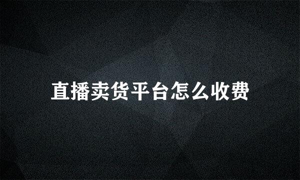 直播卖货平台怎么收费