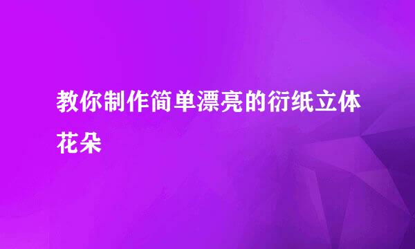 教你制作简单漂亮的衍纸立体花朵