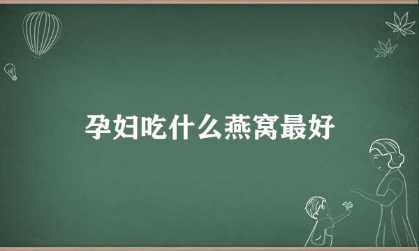 孕妇吃什么燕窝最好