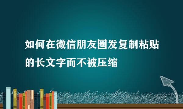 如何在微信朋友圈发复制粘贴的长文字而不被压缩