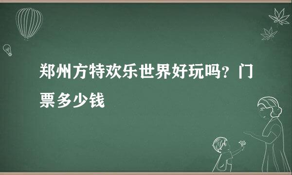 郑州方特欢乐世界好玩吗？门票多少钱