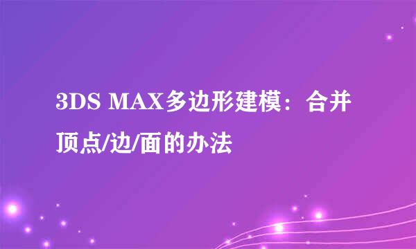 3DS MAX多边形建模：合并顶点/边/面的办法
