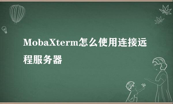 MobaXterm怎么使用连接远程服务器