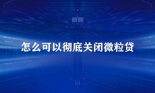 怎么可以彻底关闭微粒贷
