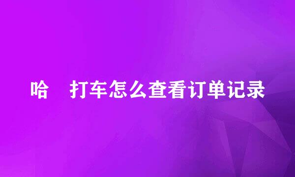 哈啰打车怎么查看订单记录