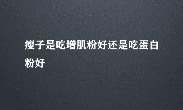 瘦子是吃增肌粉好还是吃蛋白粉好