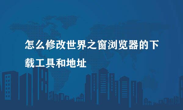 怎么修改世界之窗浏览器的下载工具和地址