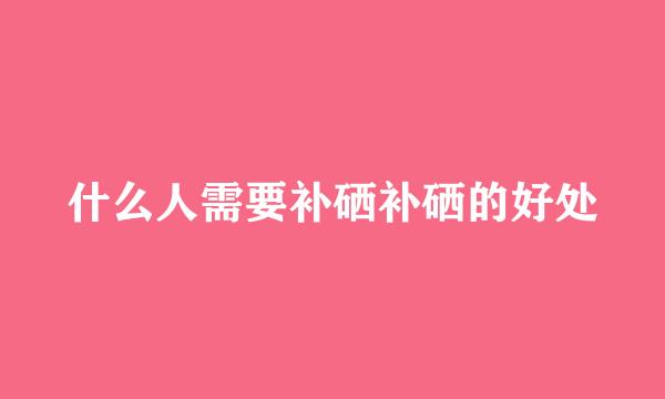 什么人需要补硒补硒的好处