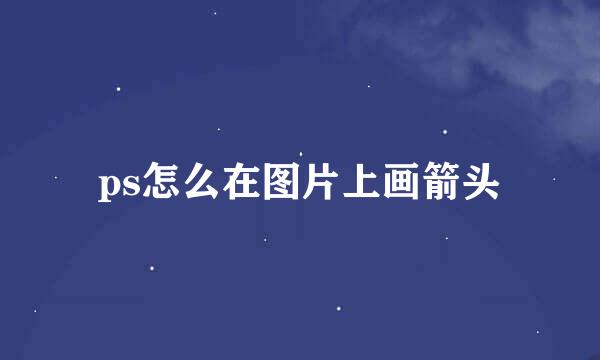 ps怎么在图片上画箭头