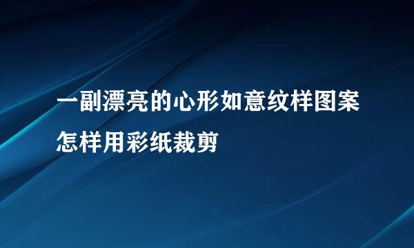 一副漂亮的心形如意纹样图案怎样用彩纸裁剪