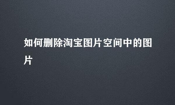 如何删除淘宝图片空间中的图片