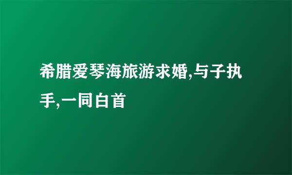 希腊爱琴海旅游求婚,与子执手,一同白首