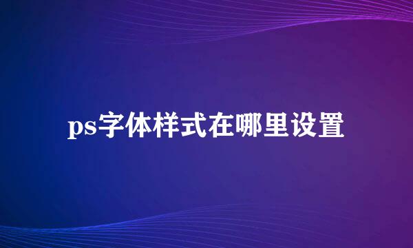 ps字体样式在哪里设置