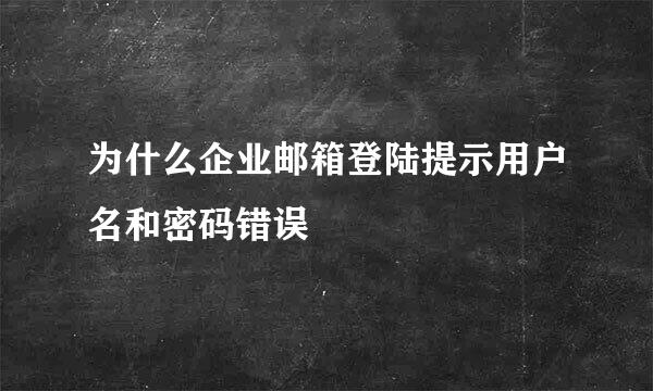 为什么企业邮箱登陆提示用户名和密码错误