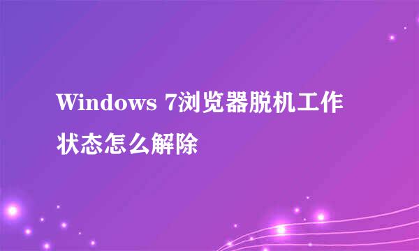 Windows 7浏览器脱机工作状态怎么解除
