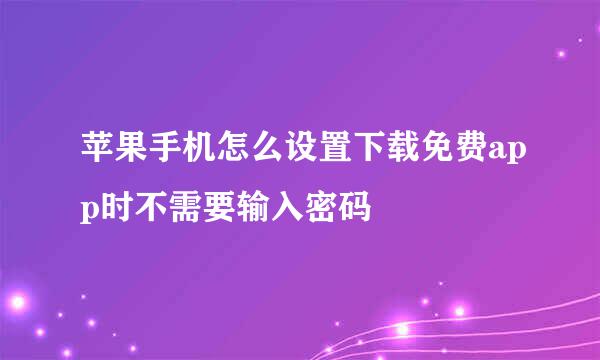 苹果手机怎么设置下载免费app时不需要输入密码