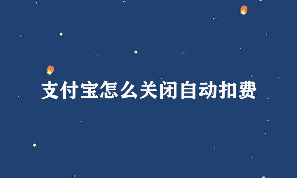 支付宝怎么关闭自动扣费