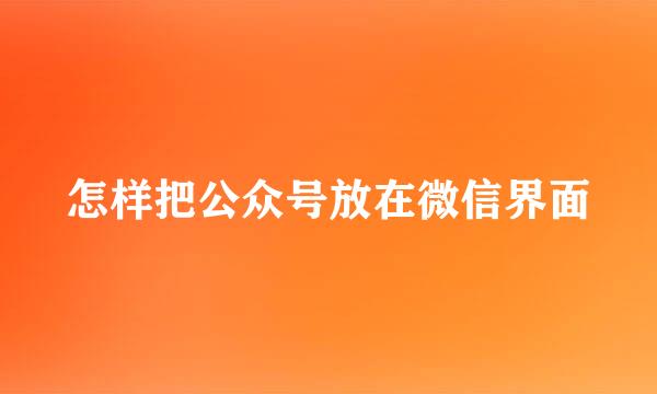 怎样把公众号放在微信界面