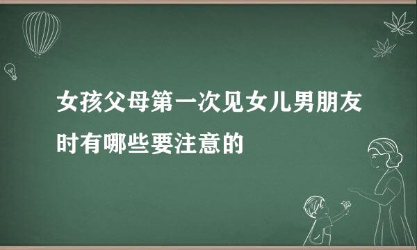 女孩父母第一次见女儿男朋友时有哪些要注意的