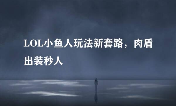 LOL小鱼人玩法新套路，肉盾出装秒人