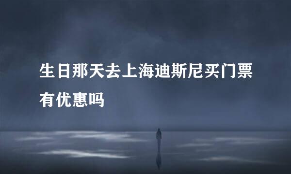 生日那天去上海迪斯尼买门票有优惠吗
