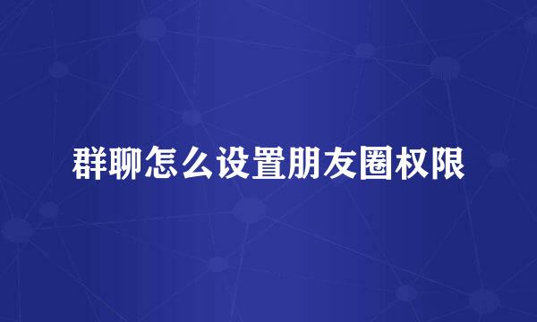 群聊怎么设置朋友圈权限