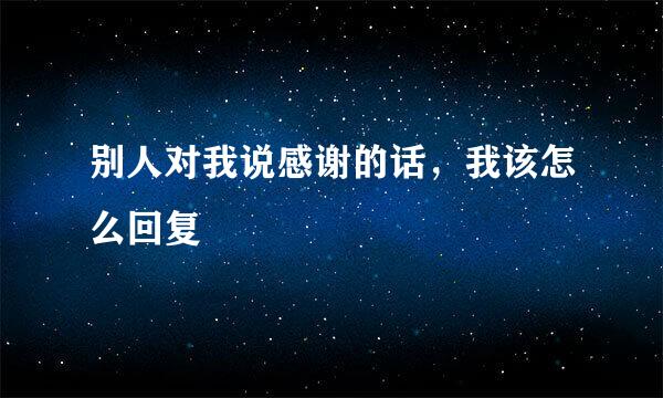 别人对我说感谢的话，我该怎么回复