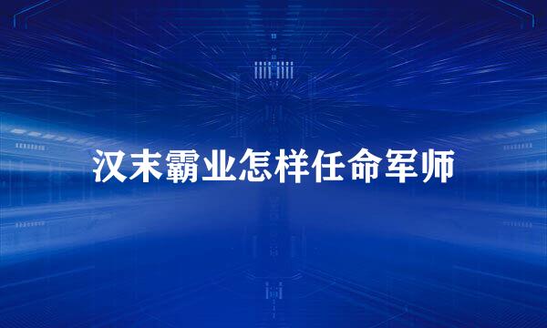 汉末霸业怎样任命军师