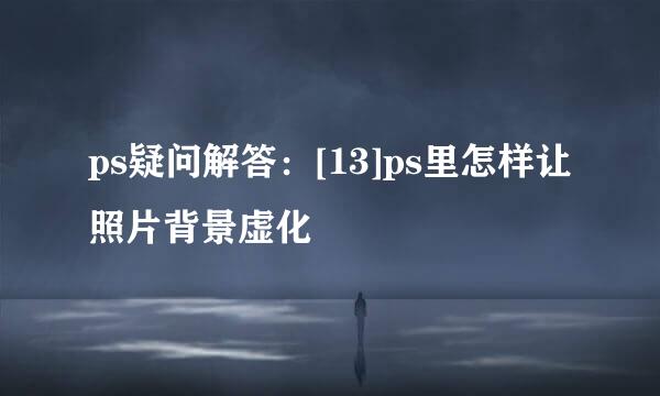ps疑问解答：[13]ps里怎样让照片背景虚化