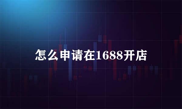 怎么申请在1688开店