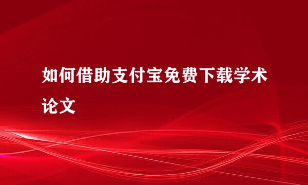 如何借助支付宝免费下载学术论文
