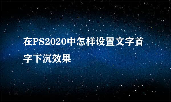 在PS2020中怎样设置文字首字下沉效果