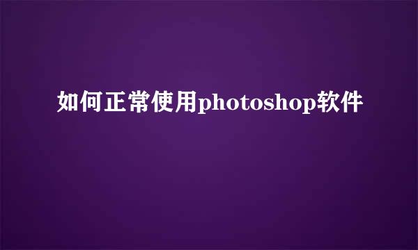 如何正常使用photoshop软件