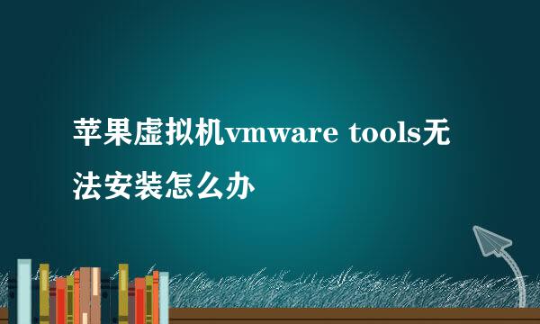 苹果虚拟机vmware tools无法安装怎么办 