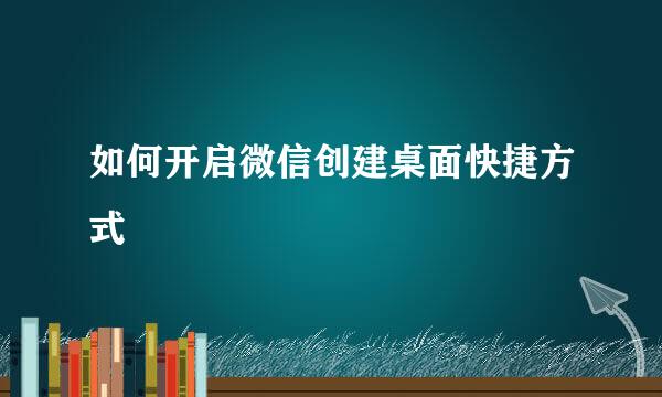 如何开启微信创建桌面快捷方式