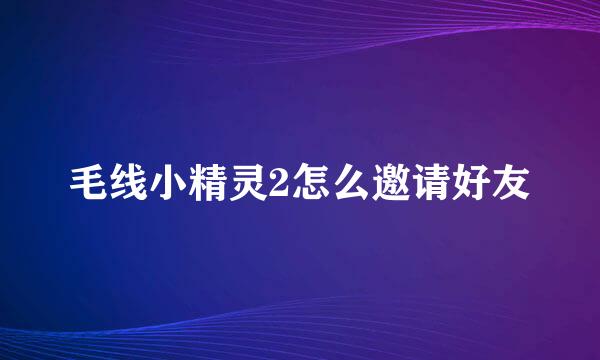 毛线小精灵2怎么邀请好友