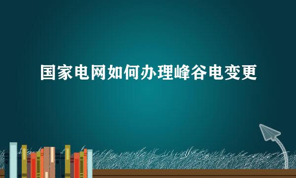 国家电网如何办理峰谷电变更