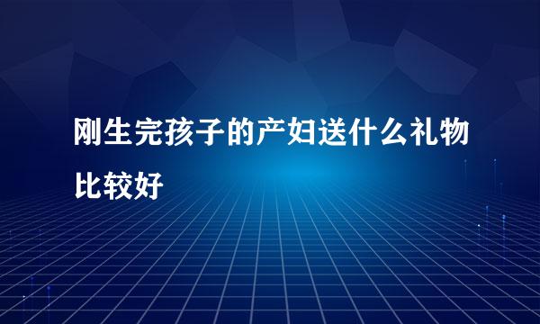 刚生完孩子的产妇送什么礼物比较好