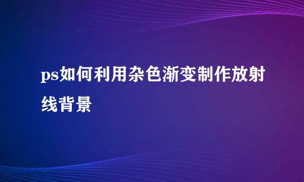 ps如何利用杂色渐变制作放射线背景