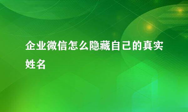 企业微信怎么隐藏自己的真实姓名