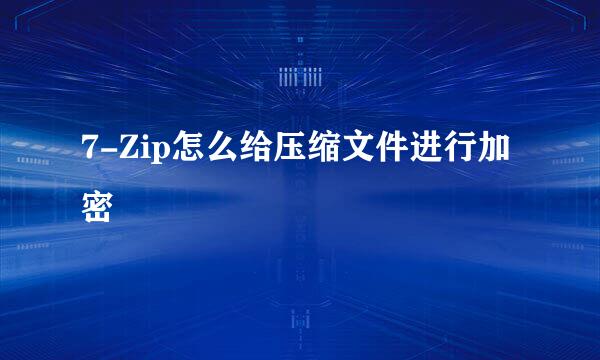 7-Zip怎么给压缩文件进行加密