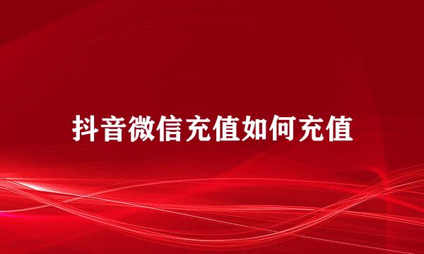 抖音微信充值如何充值