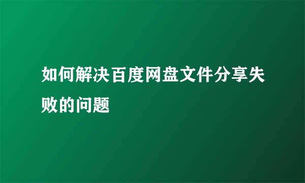 如何解决百度网盘文件分享失败的问题