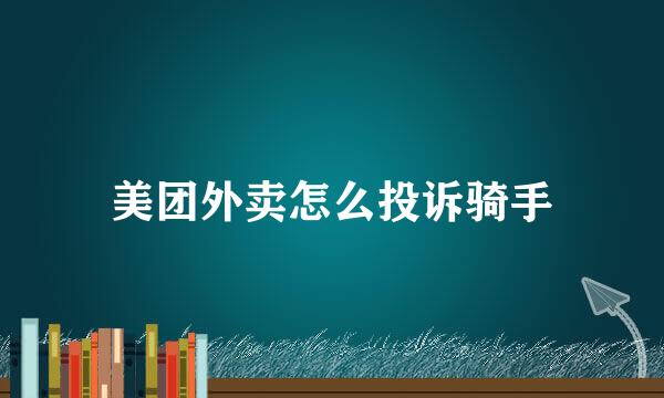 美团外卖怎么投诉骑手