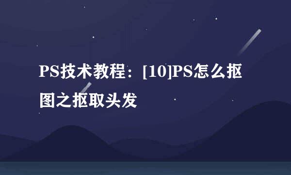 PS技术教程：[10]PS怎么抠图之抠取头发