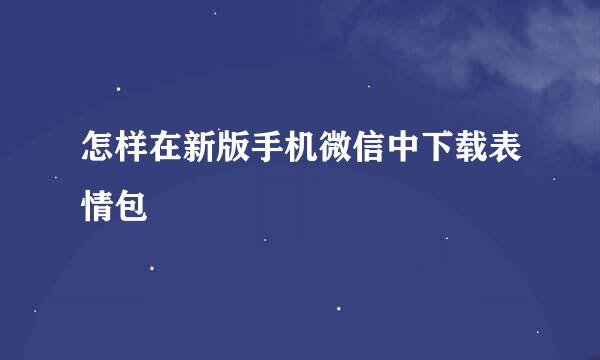 怎样在新版手机微信中下载表情包