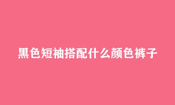 黑色短袖搭配什么颜色裤子